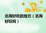 北海好吃的地方（北海好玩嗎）