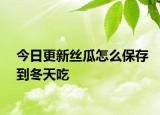 今日更新絲瓜怎么保存到冬天吃