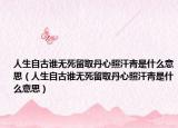 人生自古誰無死留取丹心照汗青是什么意思（人生自古誰無死留取丹心照汗青是什么意思）