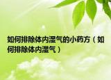 如何排除體內(nèi)濕氣的小藥方（如何排除體內(nèi)濕氣）