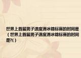 世界上首屆男子速度滑冰錦標(biāo)賽的時(shí)間是（世界上首屆男子速度滑冰錦標(biāo)賽的時(shí)間是?(）