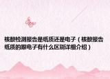 核酸檢測(cè)報(bào)告是紙質(zhì)還是電子（核酸報(bào)告紙質(zhì)的跟電子有什么區(qū)別詳細(xì)介紹）