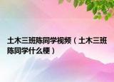 土木三班陳同學視頻（土木三班陳同學什么梗）