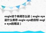 eagle這個(gè)單詞怎么讀（eagle eye是什么意思 eagle eye的音標(biāo) eagle eye的用法）