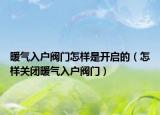 暖氣入戶閥門怎樣是開啟的（怎樣關(guān)閉暖氣入戶閥門）