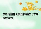 李詠得的什么類型的癌癥（李詠得什么癌）