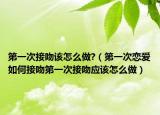 第一次接吻該怎么做?（第一次戀愛如何接吻第一次接吻應(yīng)該怎么做）