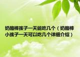 奶酪棒孩子一天能吃幾個(gè)（奶酪棒小孩子一天可以吃幾個(gè)詳細(xì)介紹）