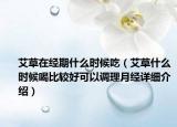 艾草在經(jīng)期什么時(shí)候吃（艾草什么時(shí)候喝比較好可以調(diào)理月經(jīng)詳細(xì)介紹）
