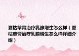 夏枯草膏治療乳腺增生怎么樣（夏枯草膏治療乳腺增生怎么樣詳細(xì)介紹）
