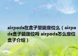 airpods在盒子里能定位么（airpods盒子能定位嗎 airpods怎么定位盒子介紹）