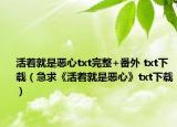 活著就是惡心txt完整+番外 txt下載（急求《活著就是惡心》txt下載）