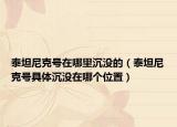 泰坦尼克號在哪里沉沒的（泰坦尼克號具體沉沒在哪個位置）