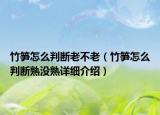 竹筍怎么判斷老不老（竹筍怎么判斷熟沒熟詳細(xì)介紹）
