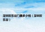 深圳歡樂(lè)谷門(mén)票多少錢(qián)（深圳歡樂(lè)谷）