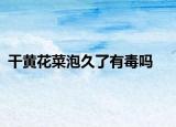 干黃花菜泡久了有毒嗎
