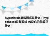 hypothesis復(fù)數(shù)形式是什么（hypotheses是復(fù)數(shù)嗎 若是它的單數(shù)是什么）