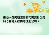 香港人在內(nèi)地注冊公司需要什么材料（香港人在內(nèi)地注冊公司）