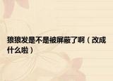 狼狼發(fā)是不是被屏蔽了啊（改成什么啦）
