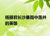 楊麗君長沙暴雨中落井的英雄