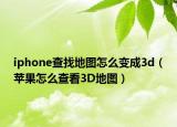 iphone查找地圖怎么變成3d（蘋果怎么查看3D地圖）