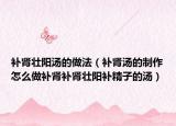 補(bǔ)腎壯陽(yáng)湯的做法（補(bǔ)腎湯的制作怎么做補(bǔ)腎補(bǔ)腎壯陽(yáng)補(bǔ)精子的湯）