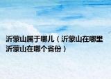 沂蒙山屬于哪兒（沂蒙山在哪里 沂蒙山在哪個(gè)省份）