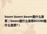 boom boom boom是什么意思（boom是什么意思BOOM是什么意思?）