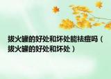 拔火罐的好處和壞處能祛痘嗎（拔火罐的好處和壞處）