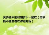 萵筍能不能和胡蘿卜一起吃（萵筍能不能生著吃詳細(xì)介紹）