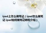 ipad上怎么做筆記（ipad怎么做筆記 ipad如何做筆記教程介紹）