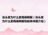 染頭發(fā)為什么要用保鮮膜（染頭發(fā)為什么要用保鮮膜包起來詳細介紹）