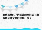 離合器片壞了的征兆起步抖動（離合器片壞了的征兆是什么）