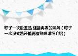 粽子一次沒煮熟,還能再煮的熟嗎（粽子一次沒煮熟還能再煮熟嗎詳細(xì)介紹）