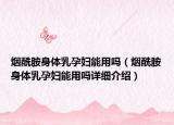 煙酰胺身體乳孕婦能用嗎（煙酰胺身體乳孕婦能用嗎詳細(xì)介紹）
