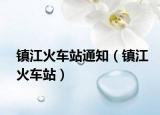 鎮(zhèn)江火車站通知（鎮(zhèn)江火車站）