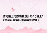 請(qǐng)問晚上可以喝黃瓜汁嗎?（晚上10點(diǎn)可以喝黃瓜汁嗎詳細(xì)介紹）
