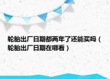 輪胎出廠日期都兩年了還能買嗎（輪胎出廠日期在哪看）