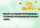 雙色球今日開獎結(jié)果開獎號碼查詢結(jié)果（今日雙色球開獎號碼表雙色球開獎結(jié)果今天查詢）