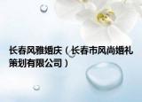長春風(fēng)雅婚慶（長春市風(fēng)尚婚禮策劃有限公司）
