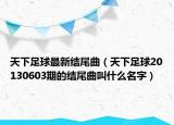 天下足球最新結(jié)尾曲（天下足球20130603期的結(jié)尾曲叫什么名字）