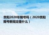 貴陽2020年限號嗎（2020貴陽限號新規(guī)定是什么）