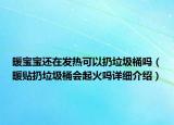 暖寶寶還在發(fā)熱可以扔垃圾桶嗎（暖貼扔垃圾桶會起火嗎詳細介紹）