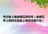 每天晚上喝金銀花茶好嗎（金銀花早上喝好還是晚上喝好詳細(xì)介紹）