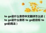 to go是什么意思中文翻譯怎么讀（to go是什么意思 to go的音標(biāo) to go的用法）