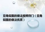 豆角燜面的做法視頻竅門（豆角燜面的做法優(yōu)質(zhì)）