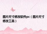 圖片尺寸修改軟件pc（圖片尺寸修改工具）