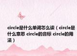 circle是什么單詞怎么讀（circle是什么意思 circle的音標(biāo) circle的用法）