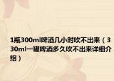 1瓶300ml啤酒幾小時吹不出來（330ml一罐啤酒多久吹不出來詳細(xì)介紹）