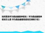 如何查詢?nèi)A為路由器登錄密碼（華為路由器登錄密碼怎么查 華為路由器登陸密碼在哪看介紹）